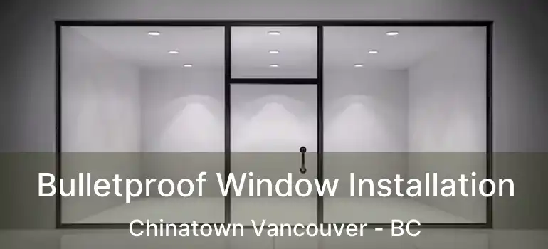  Bulletproof Window Installation Chinatown Vancouver - BC