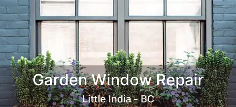  Garden Window Repair Little India - BC