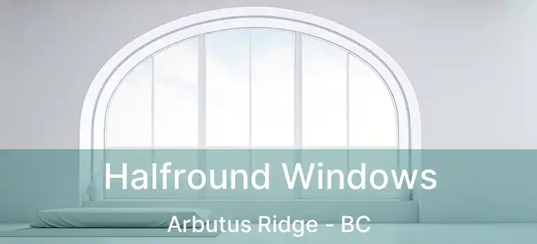  Halfround Windows Arbutus Ridge - BC