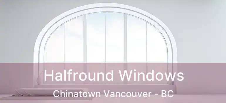  Halfround Windows Chinatown Vancouver - BC