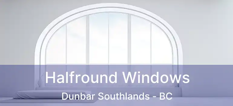  Halfround Windows Dunbar Southlands - BC