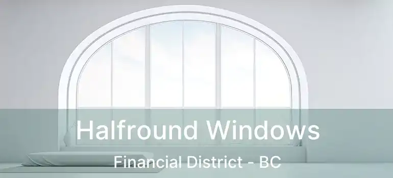  Halfround Windows Financial District - BC