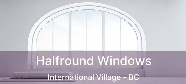  Halfround Windows International Village - BC