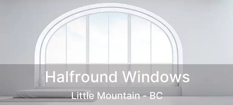  Halfround Windows Little Mountain - BC