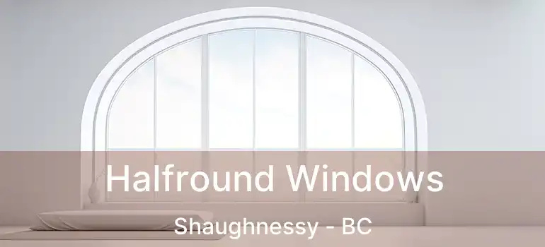  Halfround Windows Shaughnessy - BC