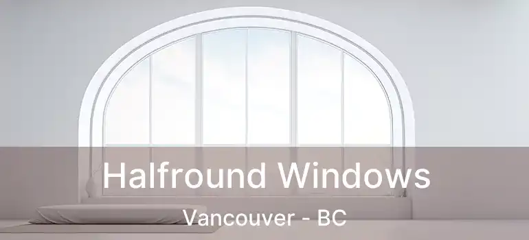 Halfround Windows Vancouver - BC