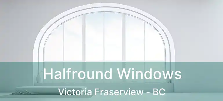 Halfround Windows Victoria Fraserview - BC