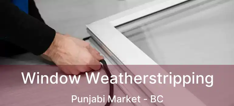  Window Weatherstripping Punjabi Market - BC