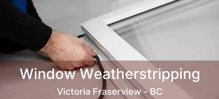  Window Weatherstripping Victoria Fraserview - BC